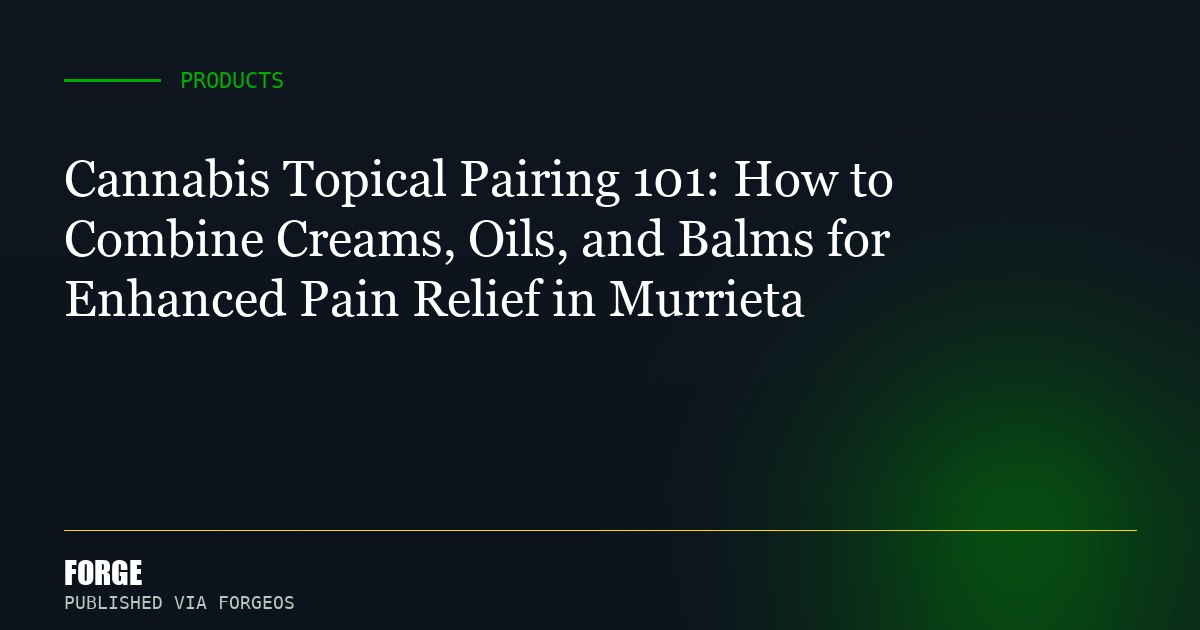 Cannabis Topical Pairing 101: How to Combine Creams, Oils, and Balms for Enhanced Pain Relief in Murrieta